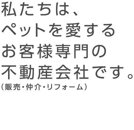 私たちは、ペットを愛するお客様専門の不動産会社です。