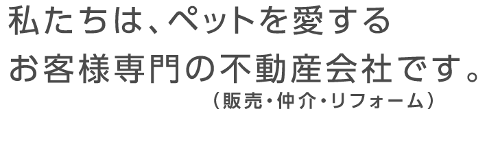 私たちは、ペットを愛するお客様専門の不動産会社です。